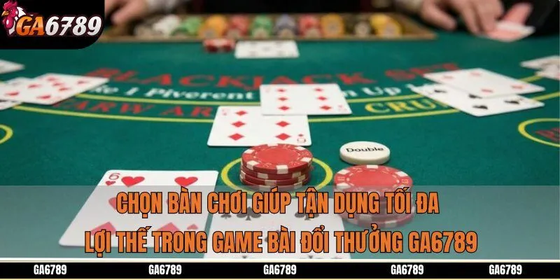 Chọn bàn chơi giúp tận dụng tối đa lợi thế trong game bài đổi thưởng Ga6789