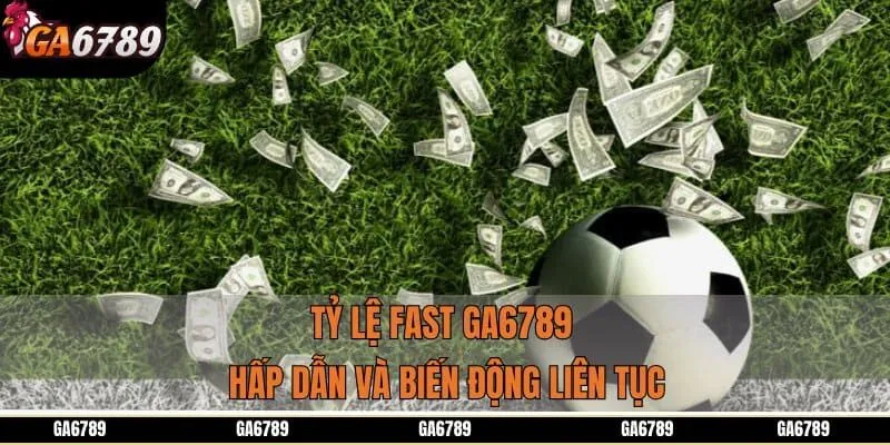 Tỷ lệ Fast GA6789 hấp dẫn và biến động liên tục