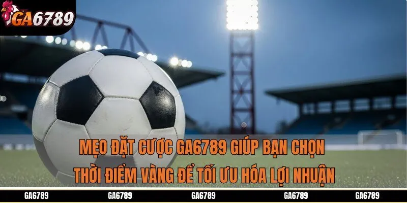 Mẹo đặt cược Ga6789 giúp bạn chọn thời điểm vàng để tối ưu hóa lợi nhuận